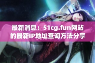 最新消息：51cg.fun网站的最新IP地址查询方法分享