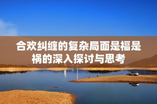 合欢纠缠的复杂局面是福是祸的深入探讨与思考