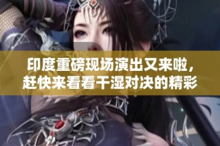 印度重磅现场演出又来啦，赶快来看看干湿对决的精彩瞬间！
