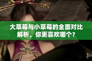 大草莓与小草莓的全面对比解析，你更喜欢哪个？