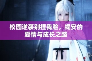 校园逆袭别捏我脸，缇安的爱情与成长之路