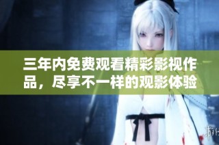 三年内免费观看精彩影视作品，尽享不一样的观影体验