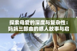探索母爱的深度与复杂性：妈妈三部曲的感人故事与启示