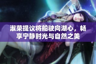 淑荣提议将船驶向湖心，畅享宁静时光与自然之美