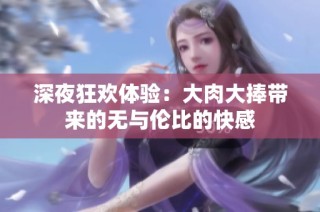 深夜狂欢体验：大肉大捧带来的无与伦比的快感
