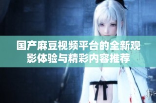 国产麻豆视频平台的全新观影体验与精彩内容推荐