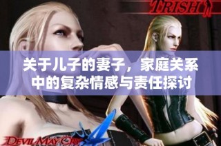 关于儿子的妻子，家庭关系中的复杂情感与责任探讨