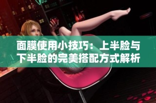 面膜使用小技巧：上半脸与下半脸的完美搭配方式解析
