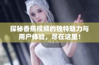 探秘香蕉视频的独特魅力与用户体验，尽在这里！