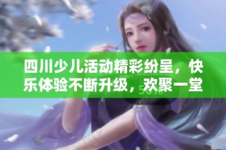 四川少儿活动精彩纷呈，快乐体验不断升级，欢聚一堂乐无穷