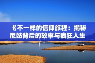 《不一样的信仰旅程：揭秘尼姑背后的故事与疯狂人生》