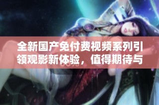 全新国产免付费视频系列引领观影新体验，值得期待与分享