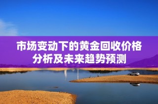 市场变动下的黄金回收价格分析及未来趋势预测