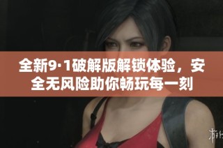 全新9·1破解版解锁体验，安全无风险助你畅玩每一刻