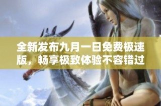 全新发布九月一日免费极速版，畅享极致体验不容错过