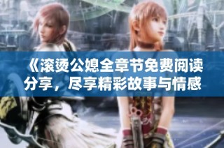 《滚烫公媳全章节免费阅读分享，尽享精彩故事与情感冲突》