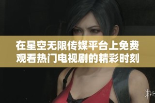 在星空无限传媒平台上免费观看热门电视剧的精彩时刻