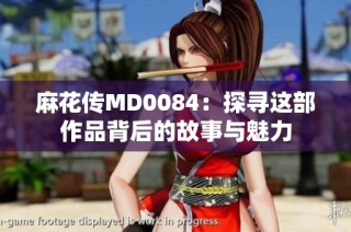 麻花传MD0084：探寻这部作品背后的故事与魅力