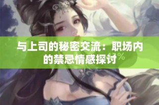 与上司的秘密交流：职场内的禁忌情感探讨