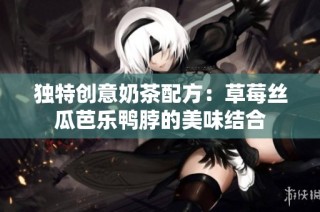 独特创意奶茶配方：草莓丝瓜芭乐鸭脖的美味结合