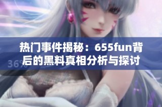热门事件揭秘：655fun背后的黑料真相分析与探讨