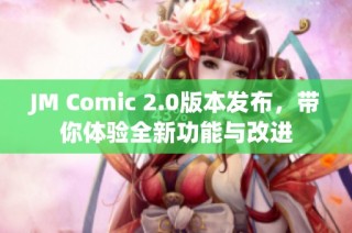 JM Comic 2.0版本发布，带你体验全新功能与改进