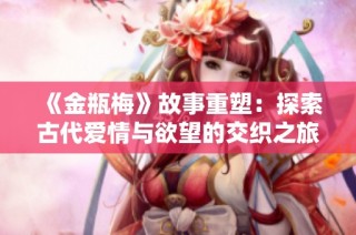 《金瓶梅》故事重塑：探索古代爱情与欲望的交织之旅