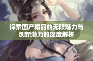 探索国产精品的无限魅力与创新潜力的深度解析