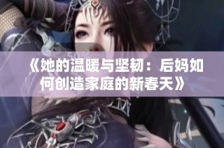 《她的温暖与坚韧：后妈如何创造家庭的新春天》