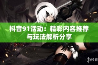 抖音91活动：精彩内容推荐与玩法解析分享