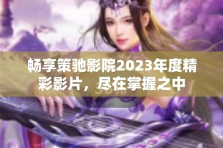 畅享策驰影院2023年度精彩影片，尽在掌握之中