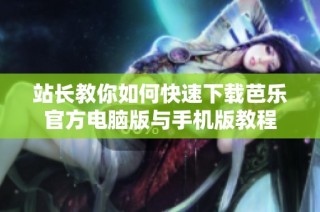 站长教你如何快速下载芭乐官方电脑版与手机版教程