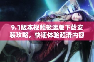 9.1版本视频极速版下载安装攻略，快速体验超清内容