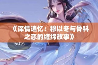 《深情追忆：穆以冬与骨科之恋的缠绵故事》