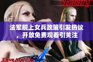 法军舰上女兵政策引发热议，开放免费观看引关注