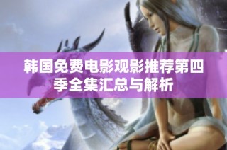 韩国免费电影观影推荐第四季全集汇总与解析