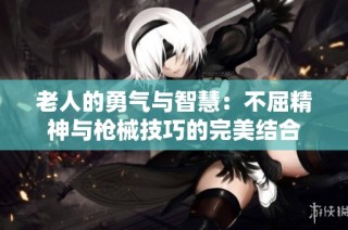 老人的勇气与智慧：不屈精神与枪械技巧的完美结合
