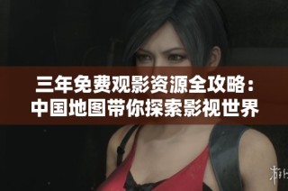 三年免费观影资源全攻略：中国地图带你探索影视世界