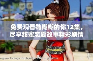 免费观看黏糊糊的你12集，尽享甜蜜恋爱故事精彩剧情