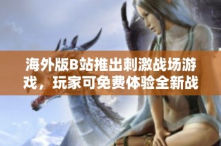 海外版B站推出刺激战场游戏，玩家可免费体验全新战斗乐趣