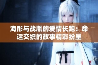 海彤与战胤的爱情长跑：命运交织的故事精彩纷呈