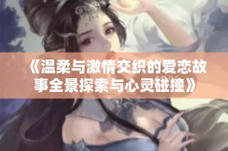 《温柔与激情交织的爱恋故事全景探索与心灵碰撞》