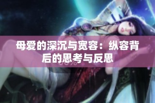 母爱的深沉与宽容：纵容背后的思考与反思