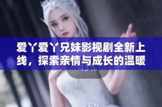 爱丫爱丫兄妹影视剧全新上线，探索亲情与成长的温暖故事