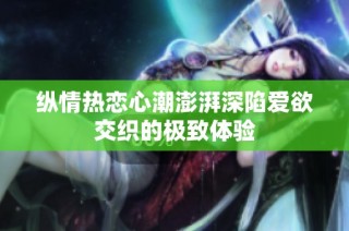 纵情热恋心潮澎湃深陷爱欲交织的极致体验