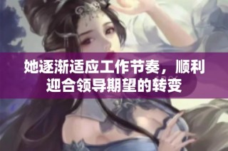 她逐渐适应工作节奏，顺利迎合领导期望的转变