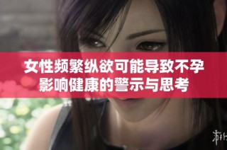 女性频繁纵欲可能导致不孕影响健康的警示与思考