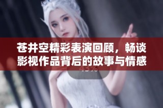 苍井空精彩表演回顾，畅谈影视作品背后的故事与情感