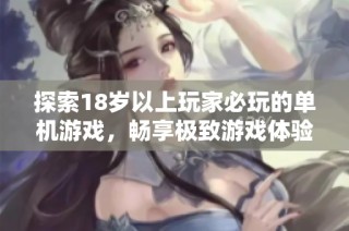 探索18岁以上玩家必玩的单机游戏，畅享极致游戏体验的乐趣与挑战