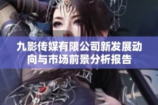 九影传媒有限公司新发展动向与市场前景分析报告